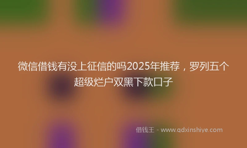 微信借钱有没上征信的吗2025年推荐，罗列五个超级烂户双黑下款口子