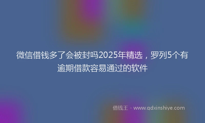 微信借钱多了会被封吗2025年精选，罗列5个有逾期借款容易通过的软件