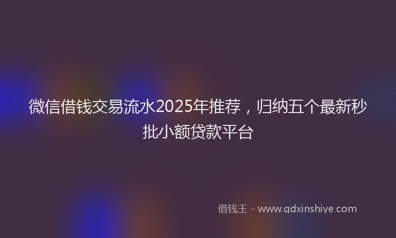 微信借钱交易流水2025年推荐，归纳五个最新秒批小额贷款平台