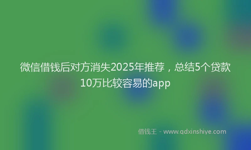 微信借钱后对方消失2025年推荐，总结5个贷款10万比较容易的app