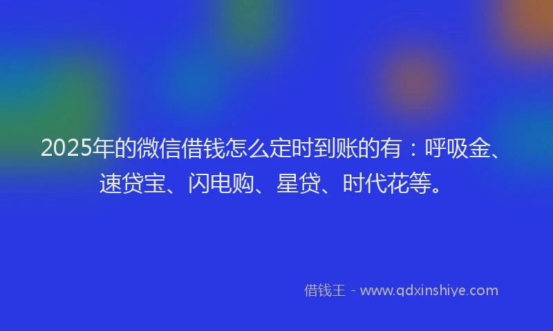 2025年的微信借钱怎么定时到账的有：呼吸金、速贷宝、闪电购、星贷、时代花等。