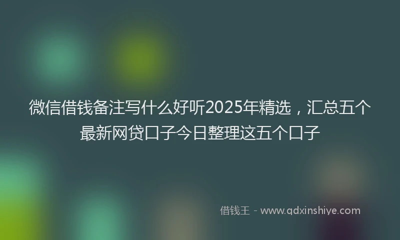 微信借钱备注写什么好听2025年精选，汇总五个最新网贷口子今日整理这五个口子