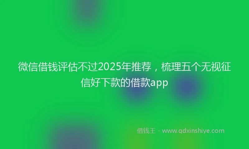 微信借钱评估不过2025年推荐，梳理五个无视征信好下款的借款app
