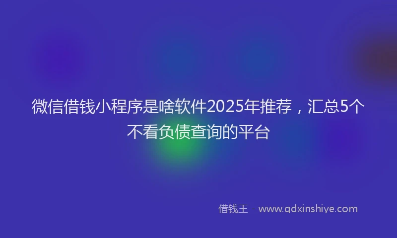 微信借钱小程序是啥软件2025年推荐，汇总5个不看负债查询的平台