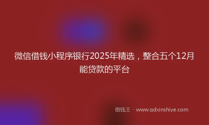 微信借钱小程序银行2025年精选，整合五个12月能贷款的平台