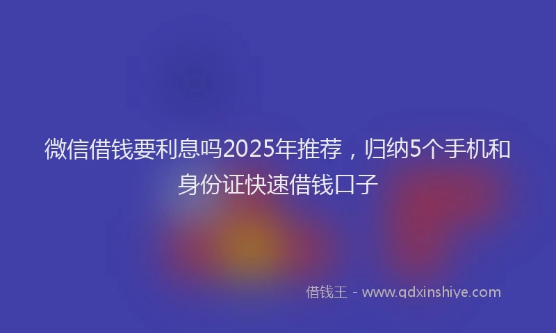 微信借钱要利息吗2025年推荐，归纳5个手机和身份证快速借钱口子