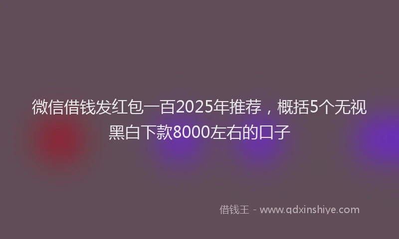 微信借钱发红包一百2025年推荐，概括5个无视黑白下款8000左右的口子