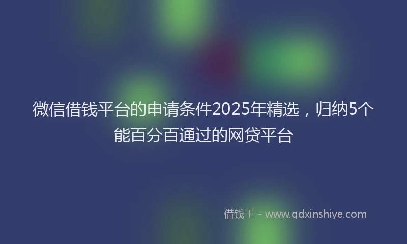 微信借钱平台的申请条件2025年精选，归纳5个能百分百通过的网贷平台
