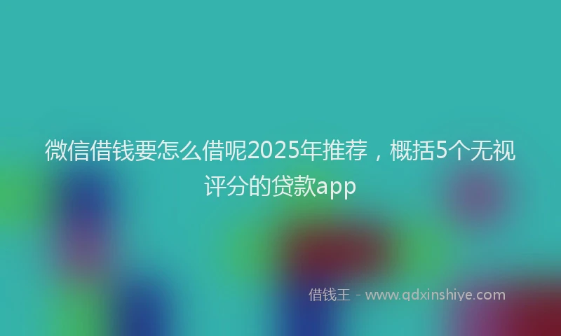 微信借钱要怎么借呢2025年推荐，概括5个无视评分的贷款app