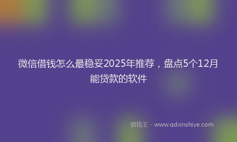 微信借钱怎么最稳妥2025年推荐，盘点5个12月能贷款的软件