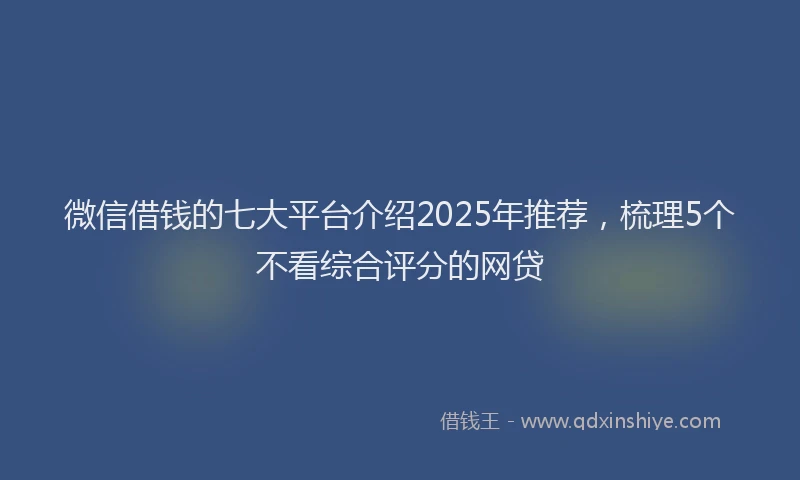 微信借钱的七大平台介绍2025年推荐，梳理5个不看综合评分的网贷
