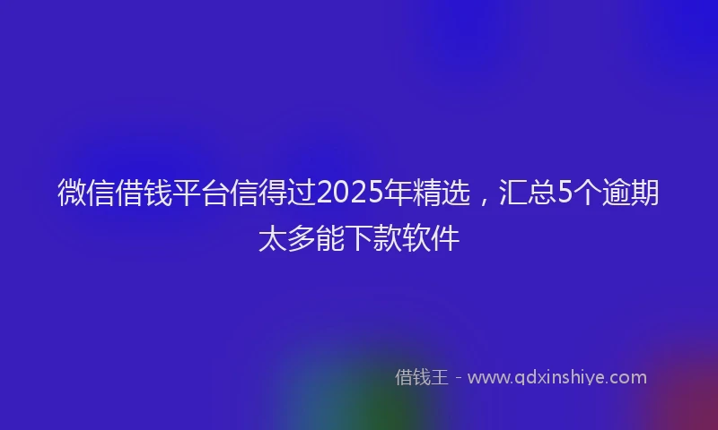 微信借钱平台信得过2025年精选，汇总5个逾期太多能下款软件