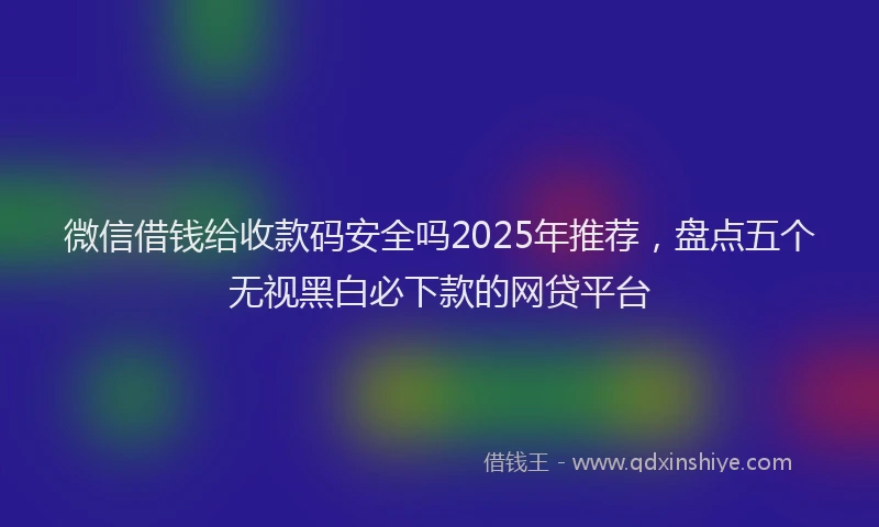 微信借钱给收款码安全吗2025年推荐，盘点五个无视黑白必下款的网贷平台