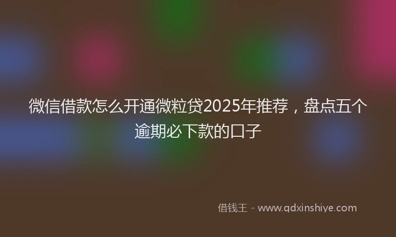 微信借款怎么开通微粒贷2025年推荐，盘点五个逾期必下款的口子