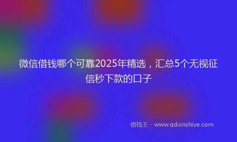 微信借钱哪个可靠2025年精选，汇总5个无视征信秒下款的口子