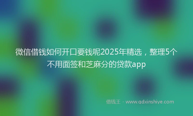 微信借钱如何开口要钱呢2025年精选，整理5个不用面签和芝麻分的贷款app