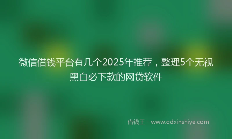 微信借钱平台有几个2025年推荐，整理5个无视黑白必下款的网贷软件