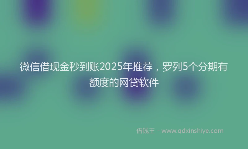微信借现金秒到账2025年推荐，罗列5个分期有额度的网贷软件