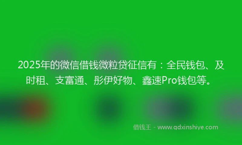2025年的微信借钱微粒贷征信有：全民钱包、及时租、支富通、彤伊好物、鑫速Pro钱包等。