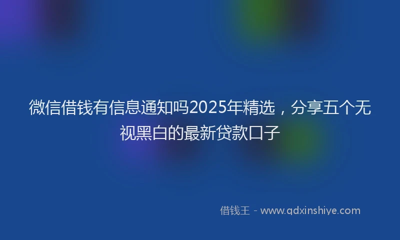 微信借钱有信息通知吗2025年精选，分享五个无视黑白的最新贷款口子