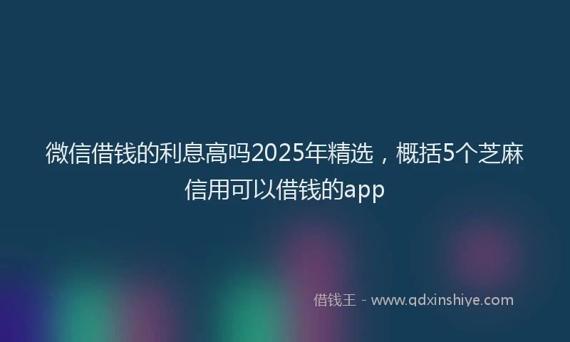 微信借钱的利息高吗2025年精选，概括5个芝麻信用可以借钱的app