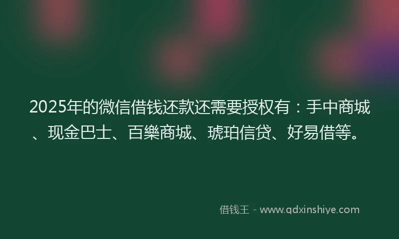 2025年的微信借钱还款还需要授权有：手中商城、现金巴士、百樂商城、琥珀信贷、好易借等。