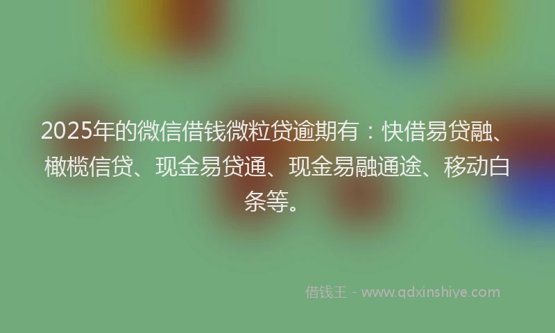 2025年的微信借钱微粒贷逾期有：快借易贷融、橄榄信贷、现金易贷通、现金易融通途、移动白条等。