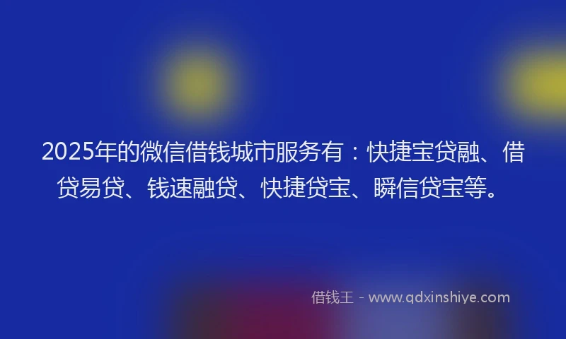 2025年的微信借钱城市服务有：快捷宝贷融、借贷易贷、钱速融贷、快捷贷宝、瞬信贷宝等。