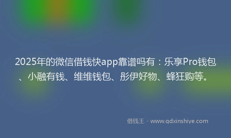 2025年的微信借钱快app靠谱吗有：乐享Pro钱包、小融有钱、维维钱包、彤伊好物、蜂狂购等。