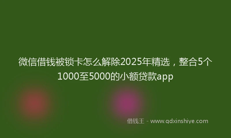 微信借钱被锁卡怎么解除2025年精选，整合5个1000至5000的小额贷款app