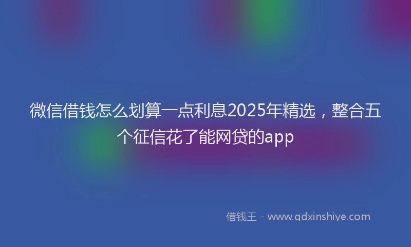 微信借钱怎么划算一点利息2025年精选，整合五个征信花了能网贷的app