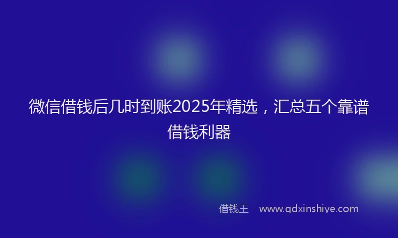 微信借钱后几时到账2025年精选，汇总五个靠谱借钱利器