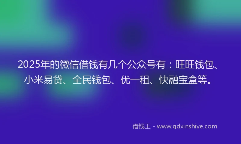 2025年的微信借钱有几个公众号有：旺旺钱包、小米易贷、全民钱包、优一租、快融宝盒等。