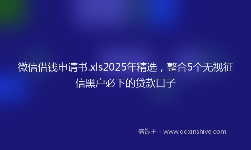微信借钱申请书.xls2025年精选，整合5个无视征信黑户必下的贷款口子