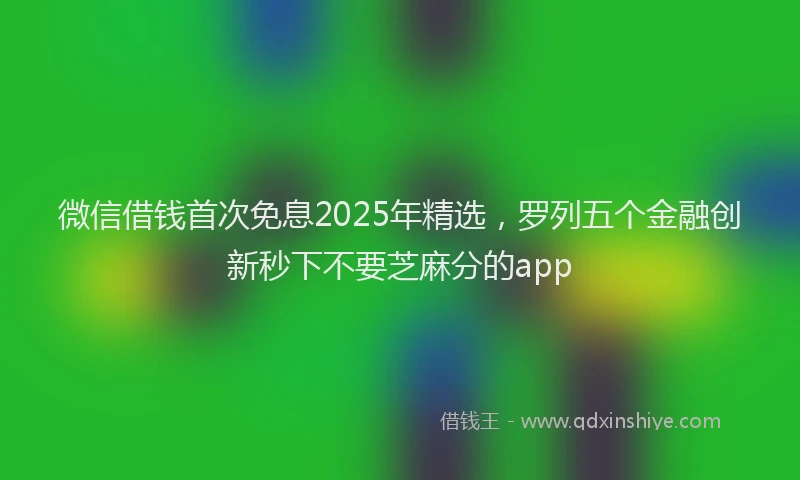 微信借钱首次免息2025年精选，罗列五个金融创新秒下不要芝麻分的app