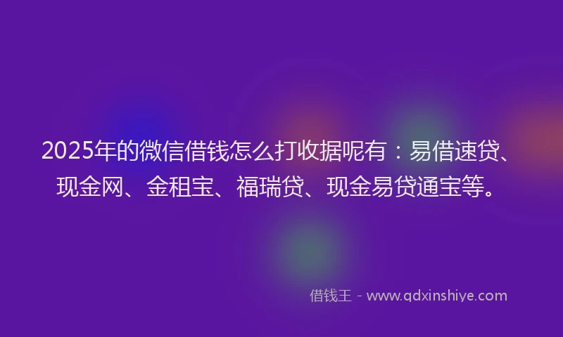 2025年的微信借钱怎么打收据呢有：易借速贷、现金网、金租宝、福瑞贷、现金易贷通宝等。