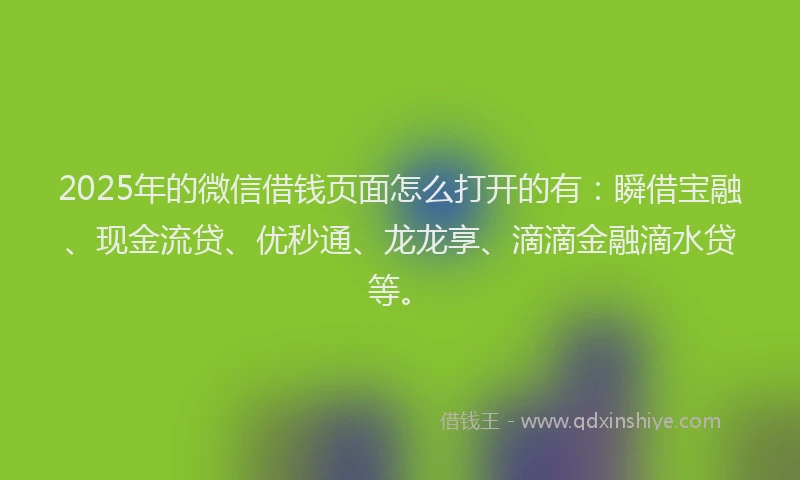 2025年的微信借钱页面怎么打开的有：瞬借宝融、现金流贷、优秒通、龙龙享、滴滴金融滴水贷等。