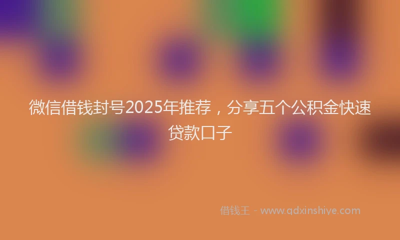 微信借钱封号2025年推荐，分享五个公积金快速贷款口子
