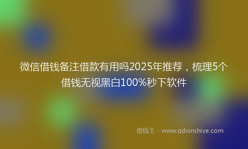 微信借钱备注借款有用吗2025年推荐，梳理5个借钱无视黑白100%秒下软件