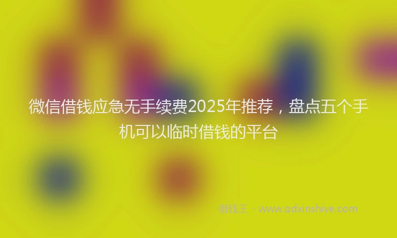 微信借钱应急无手续费2025年推荐，盘点五个手机可以临时借钱的平台