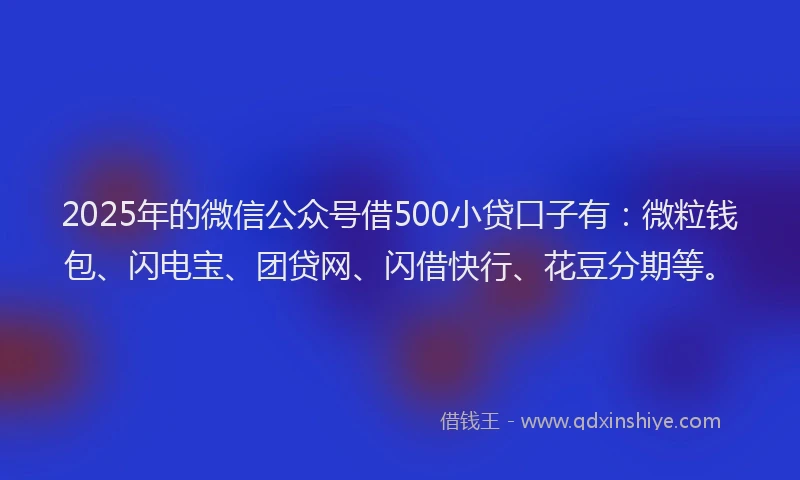 2025年的微信公众号借500小贷口子有：微粒钱包、闪电宝、团贷网、闪借快行、花豆分期等。