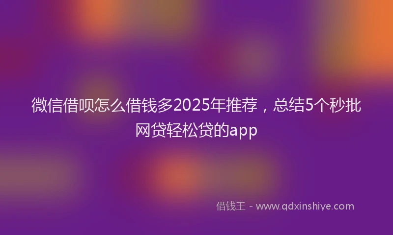 微信借呗怎么借钱多2025年推荐，总结5个秒批网贷轻松贷的app