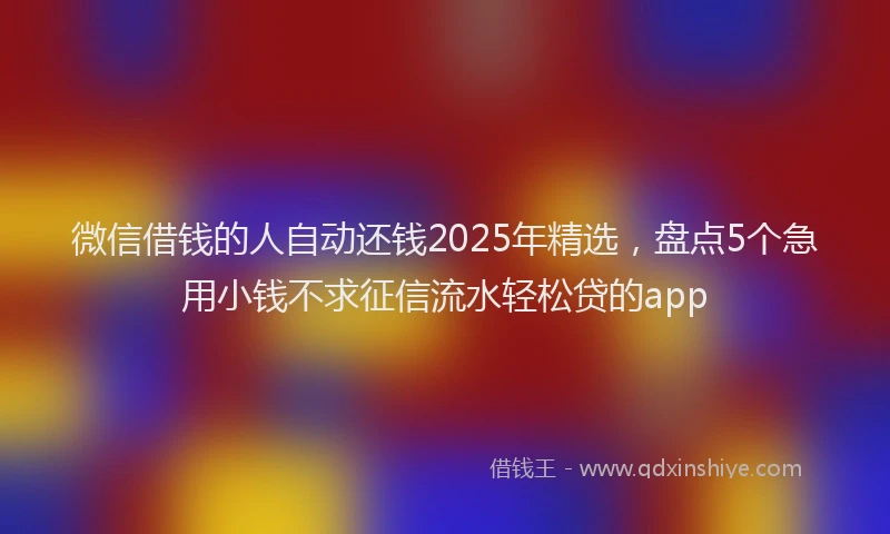 微信借钱的人自动还钱2025年精选，盘点5个急用小钱不求征信流水轻松贷的app