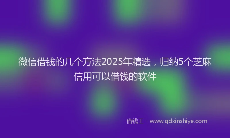 微信借钱的几个方法2025年精选，归纳5个芝麻信用可以借钱的软件