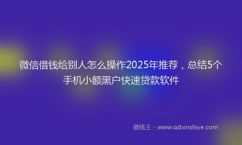 微信借钱给别人怎么操作2025年推荐，总结5个手机小额黑户快速贷款软件