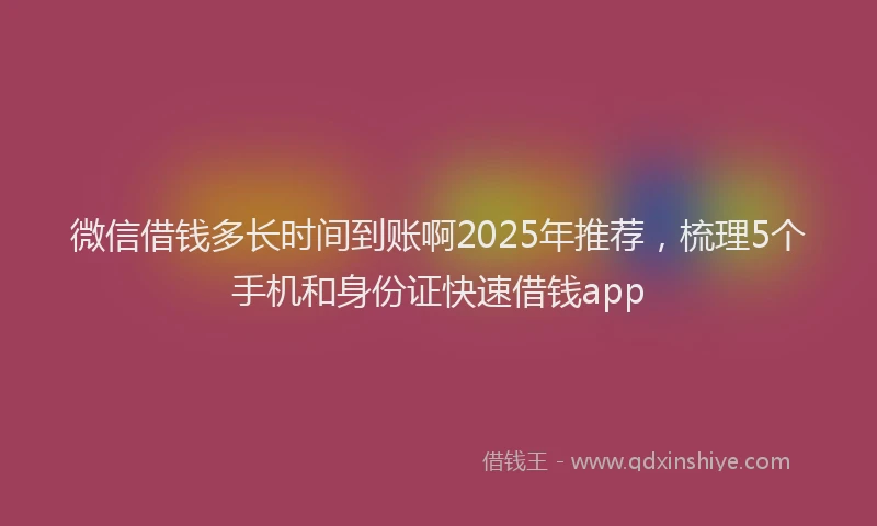 微信借钱多长时间到账啊2025年推荐，梳理5个手机和身份证快速借钱app