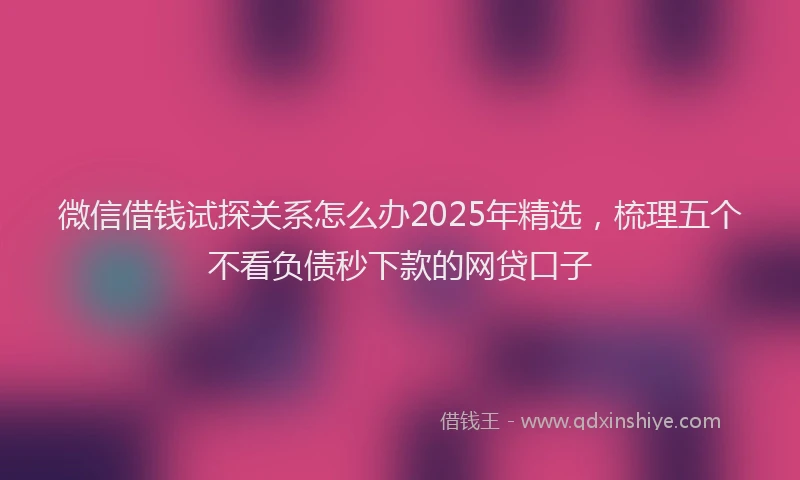 微信借钱试探关系怎么办2025年精选，梳理五个不看负债秒下款的网贷口子