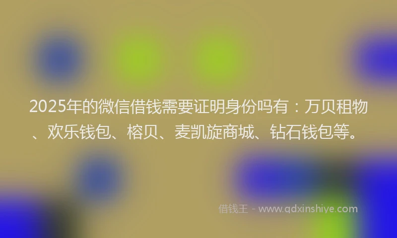 2025年的微信借钱需要证明身份吗有：万贝租物、欢乐钱包、榕贝、麦凯旋商城、钻石钱包等。