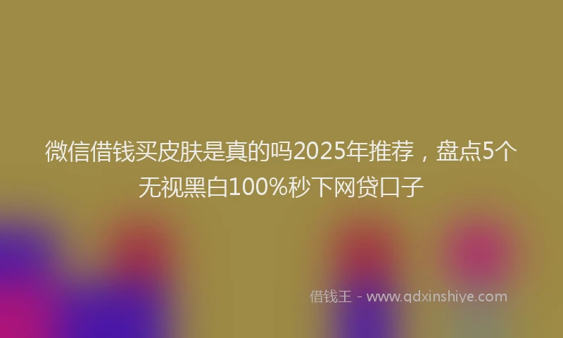 微信借钱买皮肤是真的吗2025年推荐，盘点5个无视黑白100%秒下网贷口子