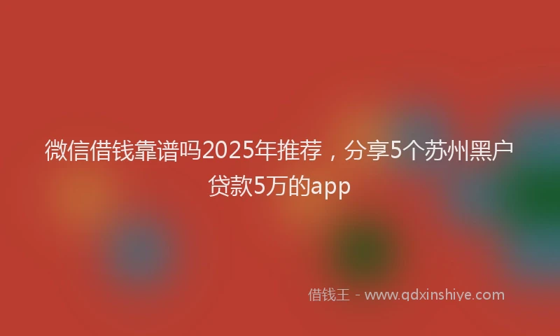 微信借钱靠谱吗2025年推荐，分享5个苏州黑户贷款5万的app
